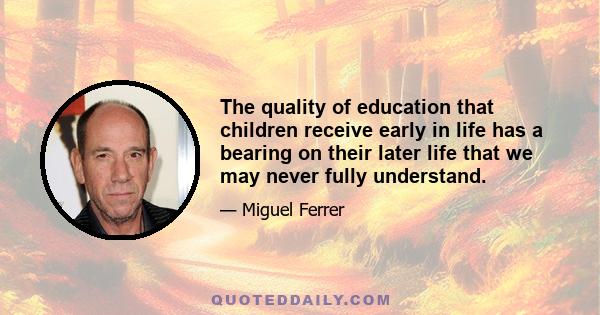 The quality of education that children receive early in life has a bearing on their later life that we may never fully understand.