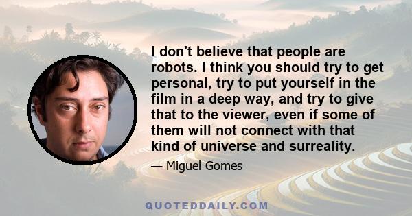 I don't believe that people are robots. I think you should try to get personal, try to put yourself in the film in a deep way, and try to give that to the viewer, even if some of them will not connect with that kind of