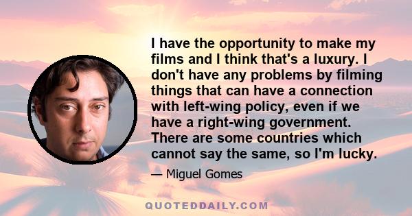 I have the opportunity to make my films and I think that's a luxury. I don't have any problems by filming things that can have a connection with left-wing policy, even if we have a right-wing government. There are some