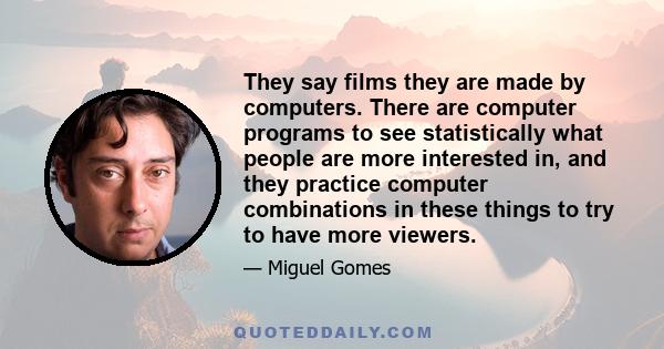 They say films they are made by computers. There are computer programs to see statistically what people are more interested in, and they practice computer combinations in these things to try to have more viewers.