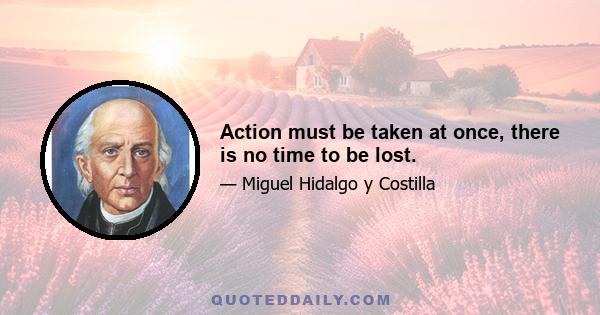 Action must be taken at once, there is no time to be lost.