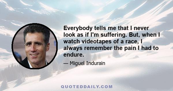 Everybody tells me that I never look as if I'm suffering. But, when I watch videotapes of a race, I always remember the pain I had to endure.