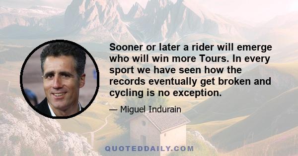 Sooner or later a rider will emerge who will win more Tours. In every sport we have seen how the records eventually get broken and cycling is no exception.