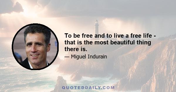 To be free and to live a free life - that is the most beautiful thing there is.