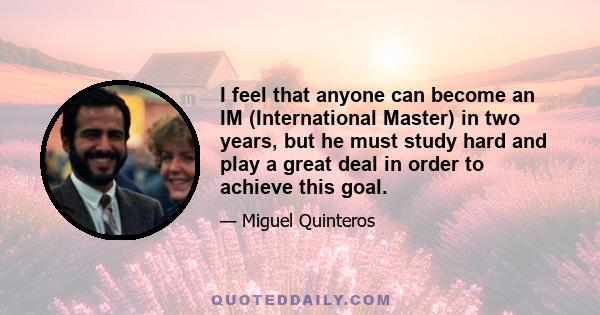 I feel that anyone can become an IM (International Master) in two years, but he must study hard and play a great deal in order to achieve this goal.