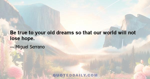 Be true to your old dreams so that our world will not lose hope.