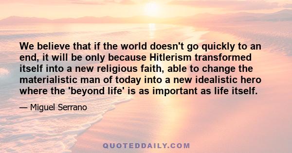 We believe that if the world doesn't go quickly to an end, it will be only because Hitlerism transformed itself into a new religious faith, able to change the materialistic man of today into a new idealistic hero where