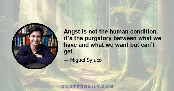 Angst is not the human condition, it’s the purgatory between what we have and what we want but can’t get.