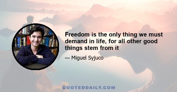 Freedom is the only thing we must demand in life, for all other good things stem from it