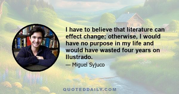 I have to believe that literature can effect change; otherwise, I would have no purpose in my life and would have wasted four years on Ilustrado.