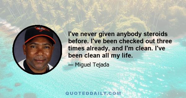 I've never given anybody steroids before. I've been checked out three times already, and I'm clean. I've been clean all my life.