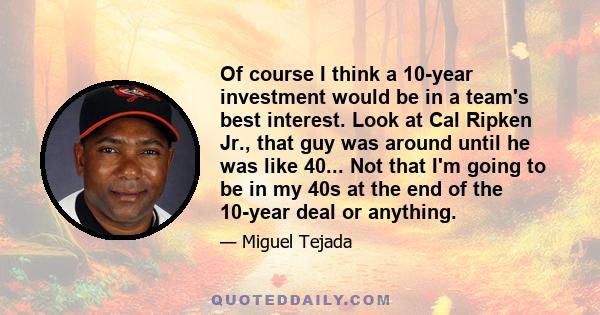 Of course I think a 10-year investment would be in a team's best interest. Look at Cal Ripken Jr., that guy was around until he was like 40... Not that I'm going to be in my 40s at the end of the 10-year deal or