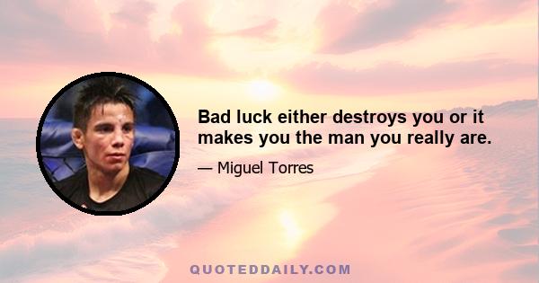 Bad luck either destroys you or it makes you the man you really are.