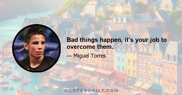 Bad things happen, it's your job to overcome them.