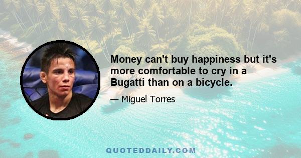 Money can't buy happiness but it's more comfortable to cry in a Bugatti than on a bicycle.