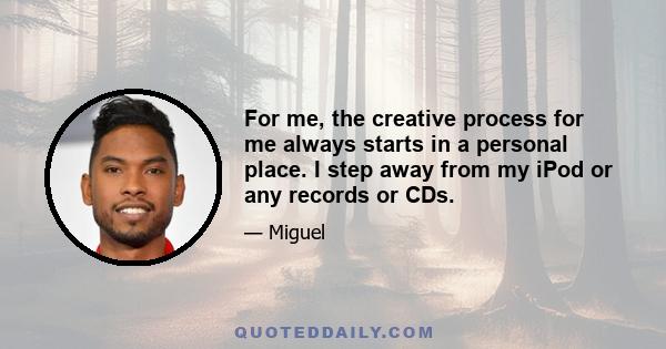 For me, the creative process for me always starts in a personal place. I step away from my iPod or any records or CDs.