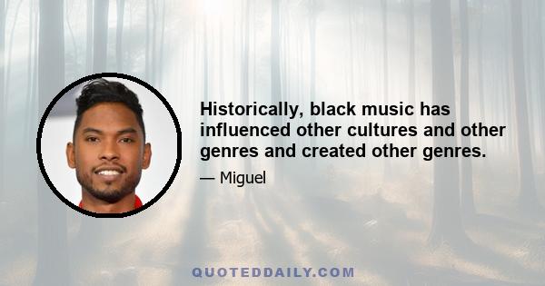 Historically, black music has influenced other cultures and other genres and created other genres.