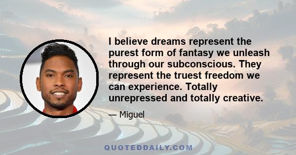 I believe dreams represent the purest form of fantasy we unleash through our subconscious. They represent the truest freedom we can experience. Totally unrepressed and totally creative.