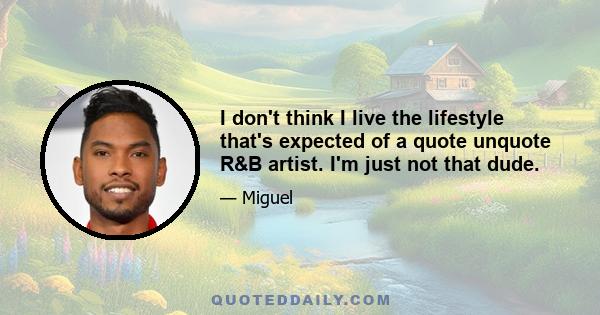 I don't think I live the lifestyle that's expected of a quote unquote R&B artist. I'm just not that dude.