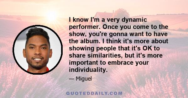 I know I'm a very dynamic performer. Once you come to the show, you're gonna want to have the album. I think it's more about showing people that it's OK to share similarities, but it's more important to embrace your