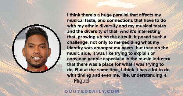 I think there's a huge parallel that affects my musical taste, and connections that have to do with my ethnic diversity and my musical tastes and the diversity of that. And it's interesting that, growing up on the