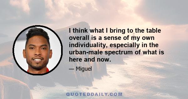 I think what I bring to the table overall is a sense of my own individuality, especially in the urban-male spectrum of what is here and now.