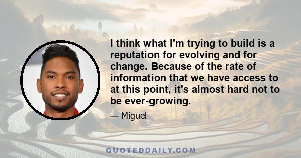 I think what I'm trying to build is a reputation for evolving and for change. Because of the rate of information that we have access to at this point, it's almost hard not to be ever-growing.