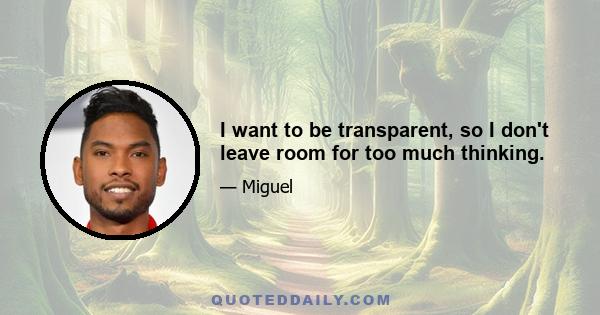 I want to be transparent, so I don't leave room for too much thinking.