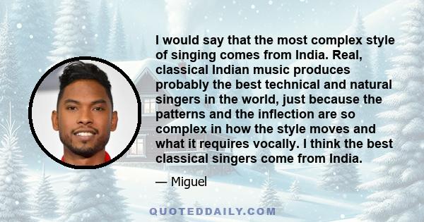 I would say that the most complex style of singing comes from India. Real, classical Indian music produces probably the best technical and natural singers in the world, just because the patterns and the inflection are