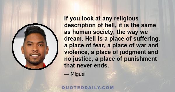 If you look at any religious description of hell, it is the same as human society, the way we dream. Hell is a place of suffering, a place of fear, a place of war and violence, a place of judgment and no justice, a