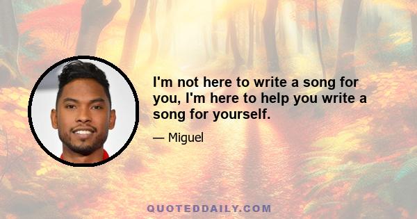 I'm not here to write a song for you, I'm here to help you write a song for yourself.