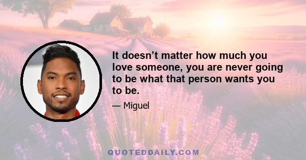 It doesn’t matter how much you love someone, you are never going to be what that person wants you to be.