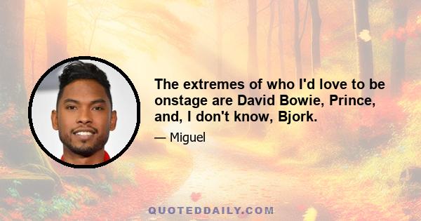 The extremes of who I'd love to be onstage are David Bowie, Prince, and, I don't know, Bjork.