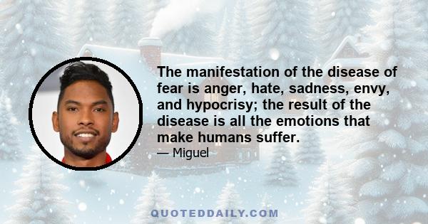 The manifestation of the disease of fear is anger, hate, sadness, envy, and hypocrisy; the result of the disease is all the emotions that make humans suffer.