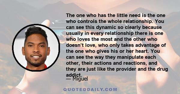 The one who has the little need is the one who controls the whole relationship. You can see this dynamic so clearly because usually in every relationship there is one who loves the most and the other who doesn’t love,