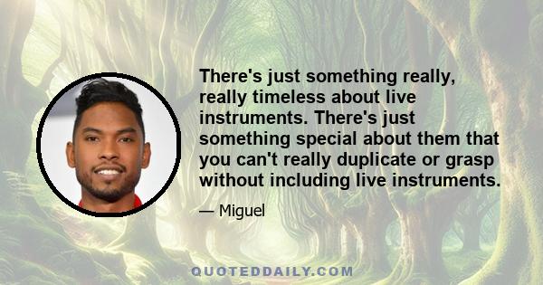 There's just something really, really timeless about live instruments. There's just something special about them that you can't really duplicate or grasp without including live instruments.