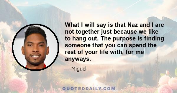 What I will say is that Naz and I are not together just because we like to hang out. The purpose is finding someone that you can spend the rest of your life with, for me anyways.