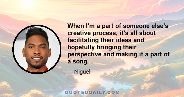 When I'm a part of someone else's creative process, it's all about facilitating their ideas and hopefully bringing their perspective and making it a part of a song.