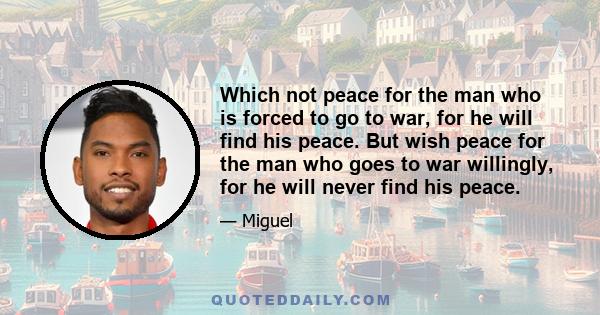 Which not peace for the man who is forced to go to war, for he will find his peace. But wish peace for the man who goes to war willingly, for he will never find his peace.