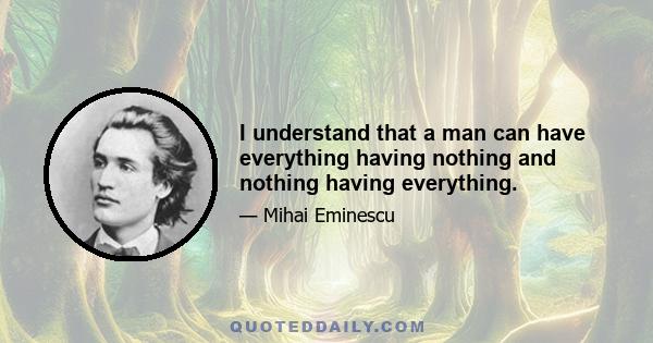 I understand that a man can have everything having nothing and nothing having everything.