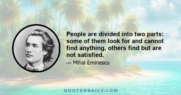 People are divided into two parts: some of them look for and cannot find anything, others find but are not satisfied.