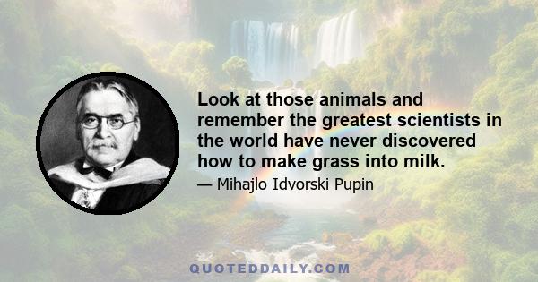 Look at those animals and remember the greatest scientists in the world have never discovered how to make grass into milk.