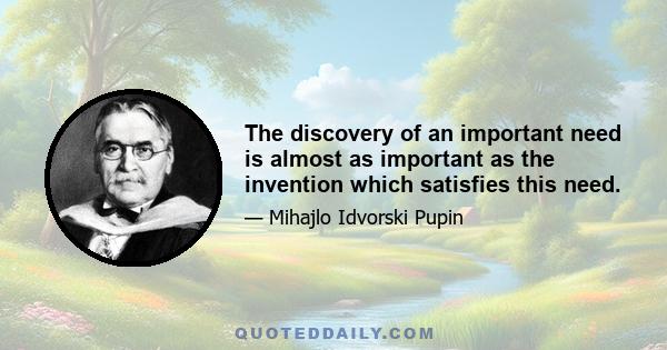 The discovery of an important need is almost as important as the invention which satisfies this need.