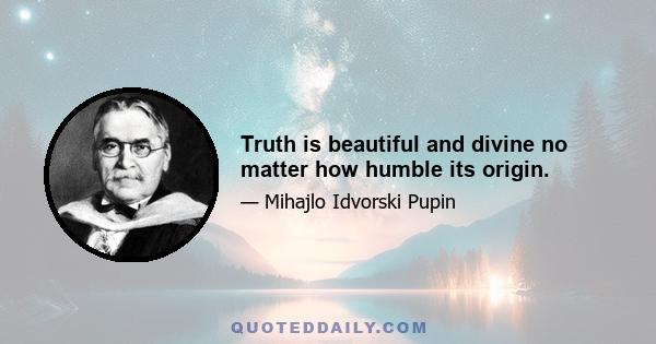 Truth is beautiful and divine no matter how humble its origin.