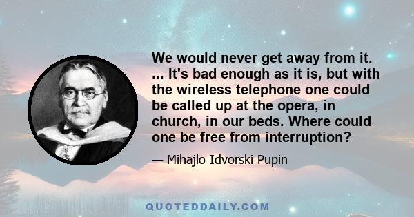 We would never get away from it. ... It's bad enough as it is, but with the wireless telephone one could be called up at the opera, in church, in our beds. Where could one be free from interruption?