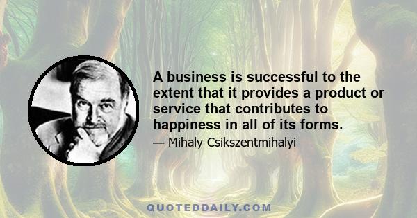 A business is successful to the extent that it provides a product or service that contributes to happiness in all of its forms.