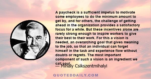 A paycheck is a sufficient impetus to motivate some employees to do the minimum amount to get by, and for others, the challenge of getting ahead in the organization provides a satisfactory focus for a while. But these