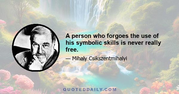 A person who forgoes the use of his symbolic skills is never really free.