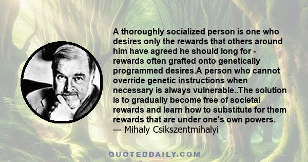 A thoroughly socialized person is one who desires only the rewards that others around him have agreed he should long for - rewards often grafted onto genetically programmed desires.A person who cannot override genetic