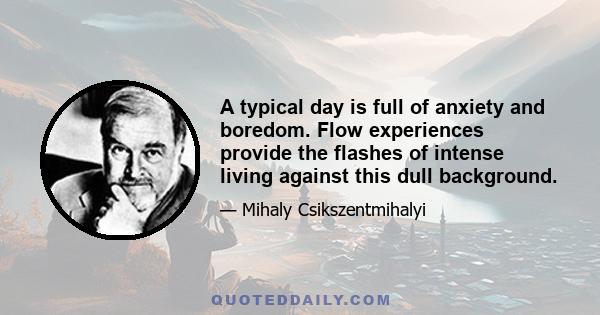 A typical day is full of anxiety and boredom. Flow experiences provide the flashes of intense living against this dull background.
